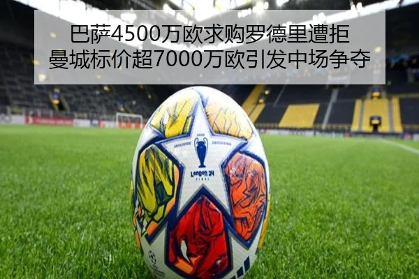 巴萨4500万欧求购罗德里遭拒 曼城标价超7000万欧引发中场争夺