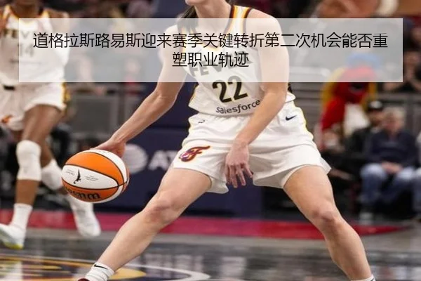 道格拉斯路易斯迎来赛季关键转折第二次机会能否重塑职业轨迹