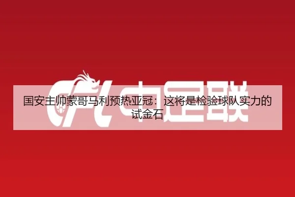 国安主帅蒙哥马利预热亚冠：这将是检验球队实力的试金石